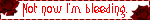 not now i'm bleeding